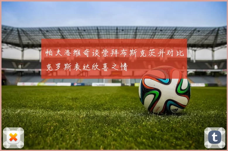 帕夫洛维奇谈崇拜布斯克茨并对比克罗斯表达欣喜之情