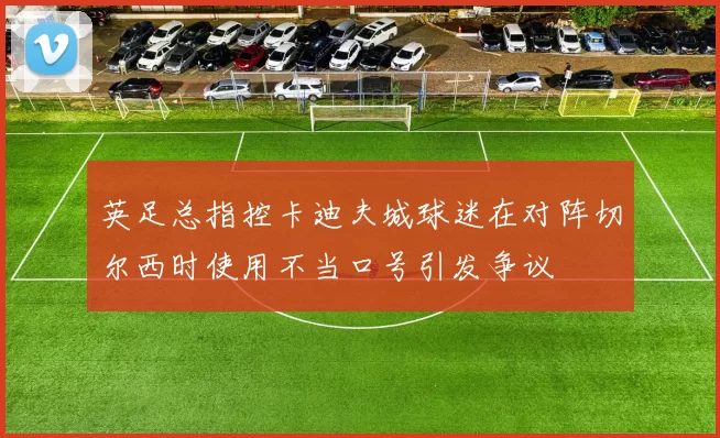 英足总指控卡迪夫城球迷在对阵切尔西时使用不当口号引发争议