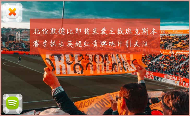 北伦敦德比即将来袭主裁班克斯本赛季执法英超红黄牌统计引关注