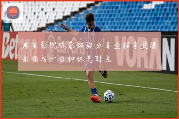 库里影院观影体验分享全程享受爆米花与十分钟休息时光