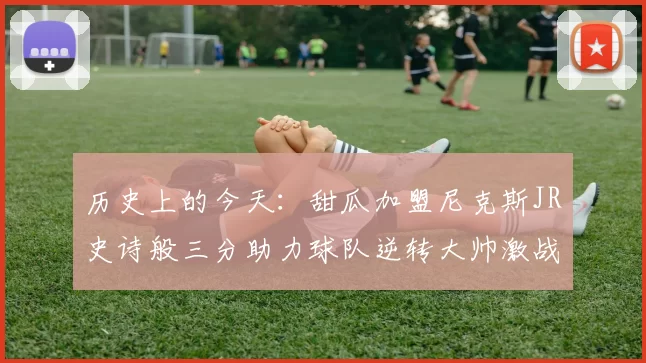历史上的今天：甜瓜加盟尼克斯JR史诗般三分助力球队逆转大帅激战指环王