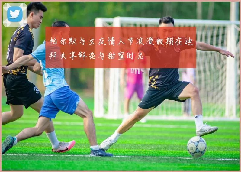 帕尔默与女友情人节浪漫假期在迪拜共享鲜花与甜蜜时光