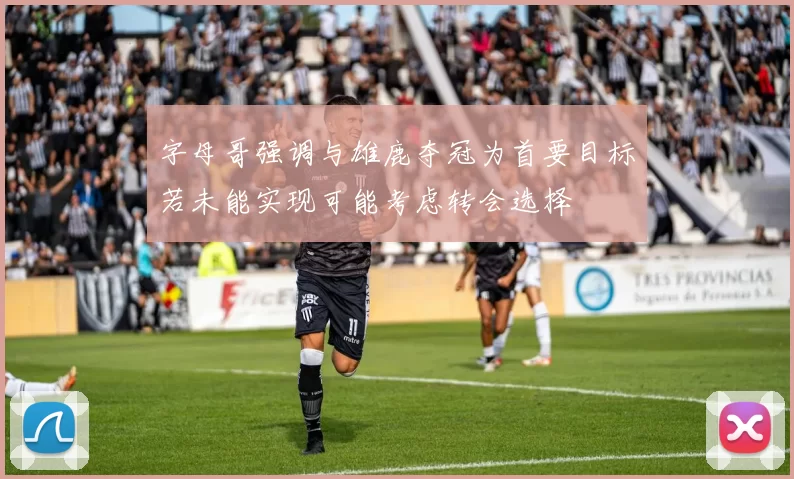 字母哥强调与雄鹿夺冠为首要目标若未能实现可能考虑转会选择